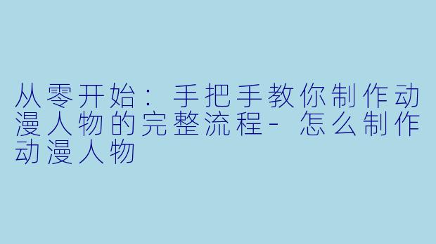 从零开始：手把手教你制作动漫人物的完整流程-怎么制作动漫人物