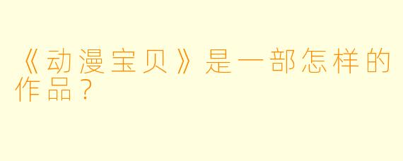 《动漫宝贝》是一部怎样的作品？