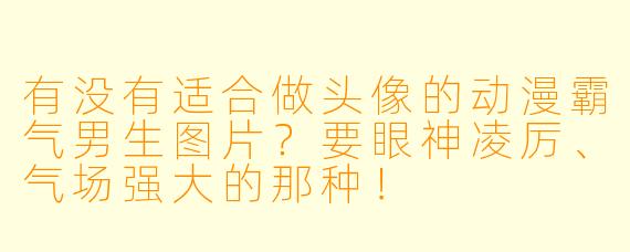 有没有适合做头像的动漫霸气男生图片？要眼神凌厉、气场强大的那种！