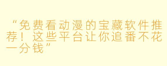 “免费看动漫的宝藏软件推荐！这些平台让你追番不花一分钱”