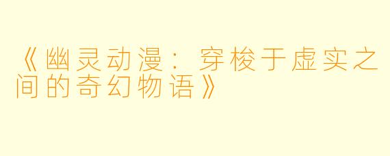 《幽灵动漫：穿梭于虚实之间的奇幻物语》