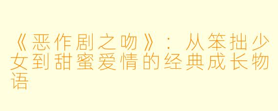 《恶作剧之吻》：从笨拙少女到甜蜜爱情的经典成长物语