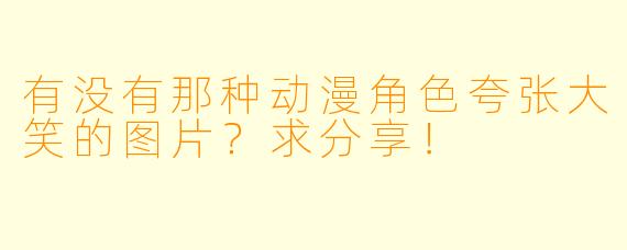 有没有那种动漫角色夸张大笑的图片?求分享!