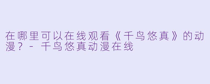 在哪里可以在线观看《千鸟悠真》的动漫?
