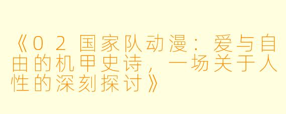 《02国家队动漫：爱与自由的机甲史诗，一场关于人性的深刻探讨》