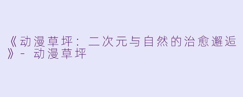 《动漫草坪：二次元与自然的治愈邂逅》-动漫草坪