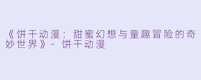 《饼干动漫：甜蜜幻想与童趣冒险的奇妙世界》