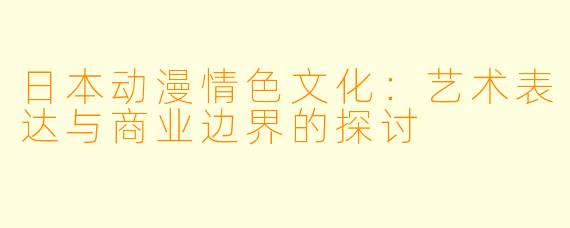 日本动漫情色文化：艺术表达与商业边界的探讨