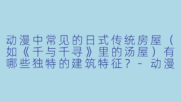 动漫中常见的日式传统房屋（如《千与千寻》里的汤屋）有哪些独特的建筑特征？-动漫里的房子