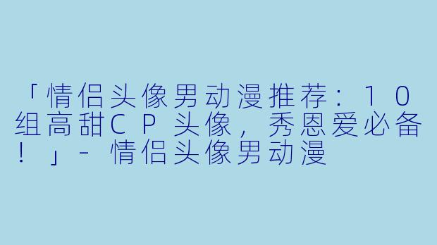 「情侣头像男动漫推荐：10组高甜CP头像，秀恩爱必备！」-情侣头像男动漫