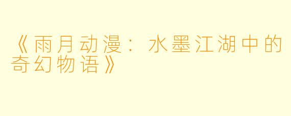 《雨月动漫：水墨江湖中的奇幻物语》