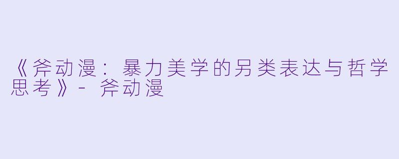 《斧动漫：暴力美学的另类表达与哲学思考》-斧动漫