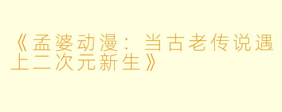《孟婆动漫:当古老传说遇上二次元新生》