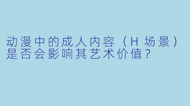 动漫中的成人内容（H场景）是否会影响其艺术价值？