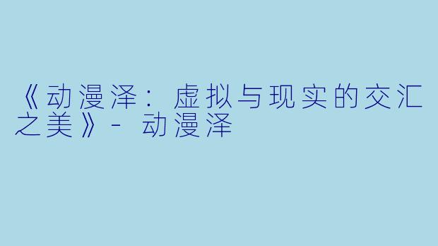 《动漫泽：虚拟与现实的交汇之美》-动漫泽