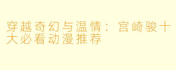 穿越奇幻与温情：宫崎骏十大必看动漫推荐