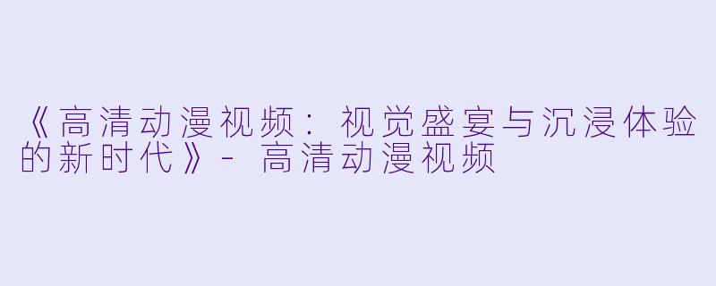 《高清动漫视频：视觉盛宴与沉浸体验的新时代》-高清动漫视频