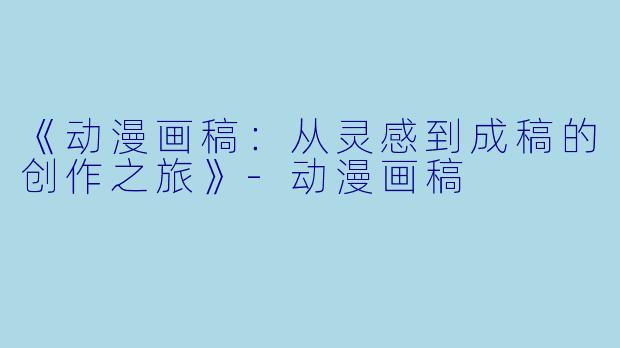 《动漫画稿：从灵感到成稿的创作之旅》-动漫画稿