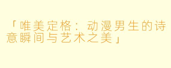 「唯美定格：动漫男生的诗意瞬间与艺术之美」