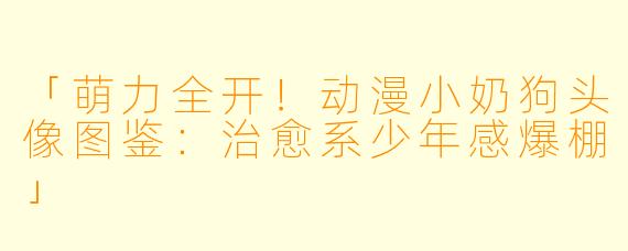 「萌力全开！动漫小奶狗头像图鉴：治愈系少年感爆棚」