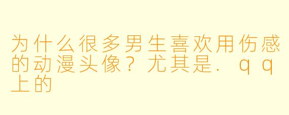 为什么很多男生喜欢用伤感的动漫头像?尤其是.qq上的