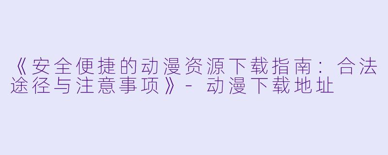 《安全便捷的动漫资源下载指南：合法途径与注意事项》-动漫下载地址