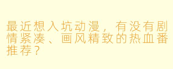 最近想入坑动漫,有没有剧情紧凑、画风精致的热血番推荐?