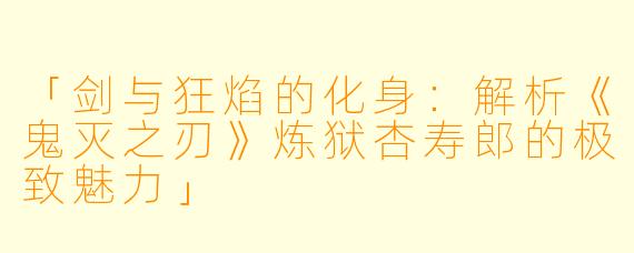 「剑与狂焰的化身：解析《鬼灭之刃》炼狱杏寿郎的极致魅力」
