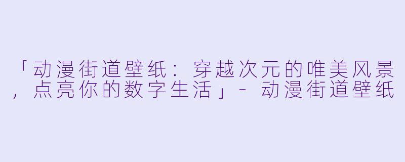 「动漫街道壁纸:穿越次元的唯美风景,点亮你的数字生活」-动漫街道壁纸