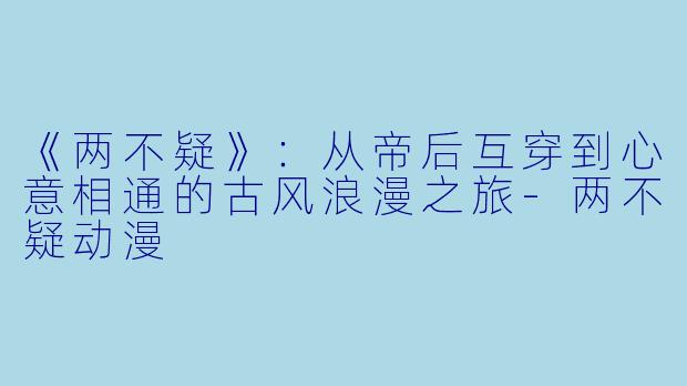 《两不疑》：从帝后互穿到心意相通的古风浪漫之旅-两不疑动漫