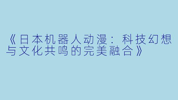 《日本机器人动漫：科技幻想与文化共鸣的完美融合》