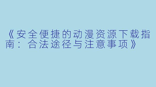 《安全便捷的动漫资源下载指南：合法途径与注意事项》