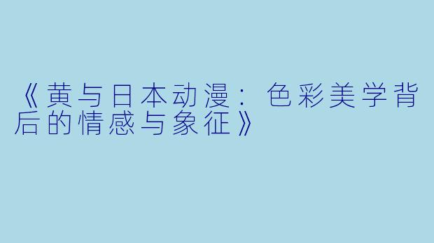 《黄与日本动漫：色彩美学背后的情感与象征》