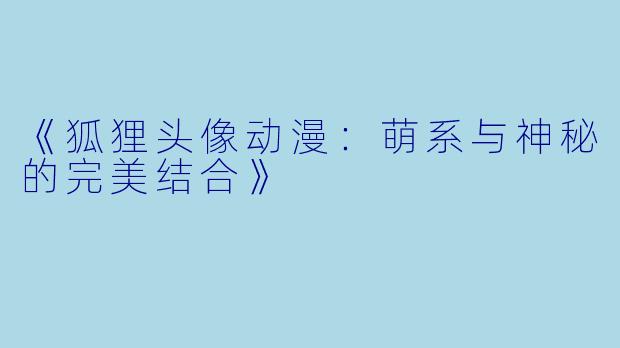 《狐狸头像动漫：萌系与神秘的完美结合》
