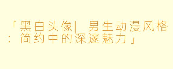 「黑白头像|男生动漫风格:简约中的深邃魅力」