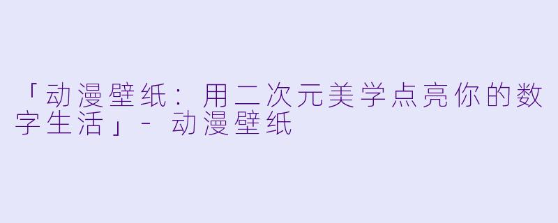 「动漫壁纸：用二次元美学点亮你的数字生活」-动漫壁纸