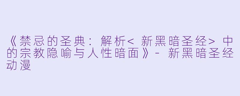 《禁忌的圣典：解析<新黑暗圣经>中的宗教隐喻与人性暗面》-新黑暗圣经动漫