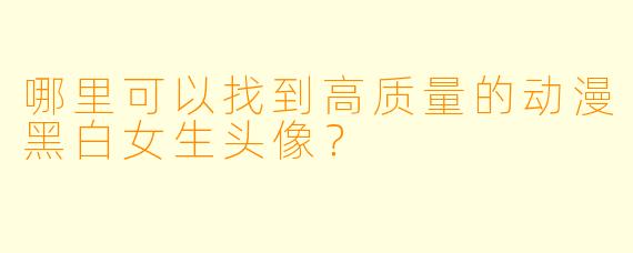 哪里可以找到高质量的动漫黑白女生头像?