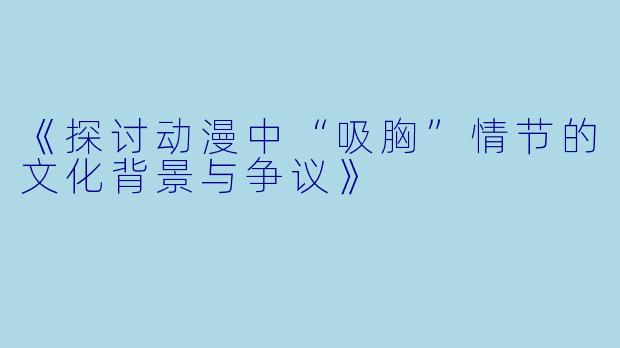 《探讨动漫中“吸胸”情节的文化背景与争议》