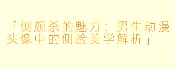 「侧颜杀的魅力：男生动漫头像中的侧脸美学解析」