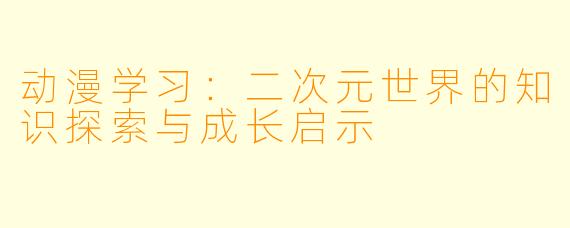 动漫学习：二次元世界的知识探索与成长启示