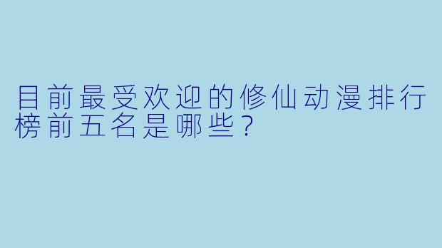 目前最受欢迎的修仙动漫排行榜前五名是哪些？