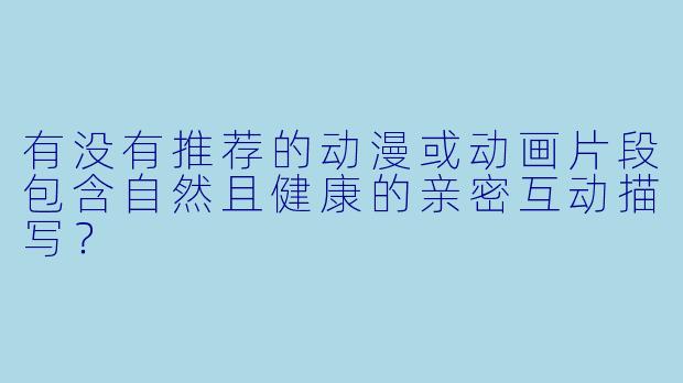 有没有推荐的动漫或动画片段包含自然且健康的亲密互动描写？