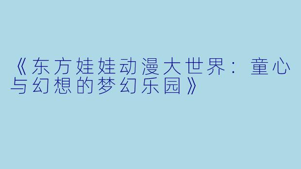 《东方娃娃动漫大世界:童心与幻想的梦幻乐园》
