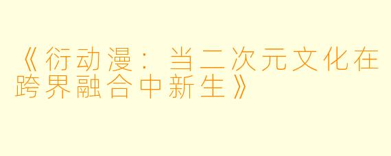 《衍动漫:当二次元文化在跨界融合中新生》
