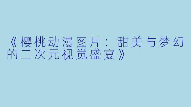 《樱桃动漫图片：甜美与梦幻的二次元视觉盛宴》