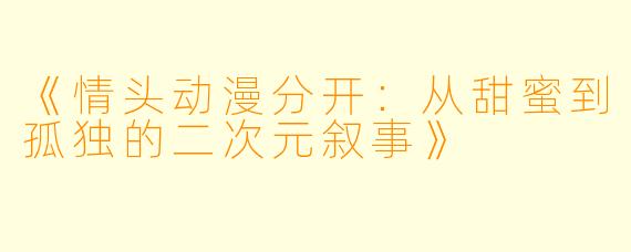 《情头动漫分开：从甜蜜到孤独的二次元叙事》