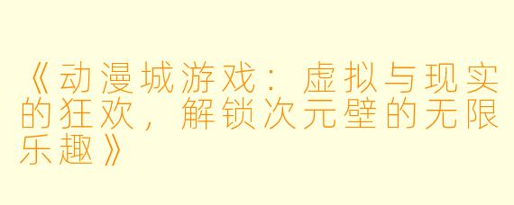 《动漫城游戏：虚拟与现实的狂欢，解锁次元壁的无限乐趣》