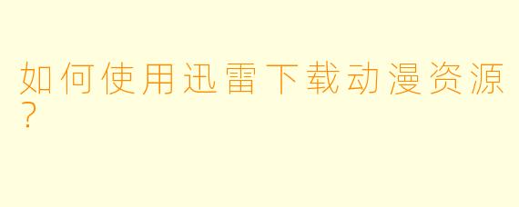 如何使用迅雷下载动漫资源？