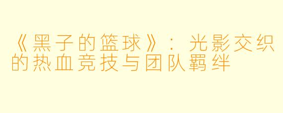 《黑子的篮球》：光影交织的热血竞技与团队羁绊